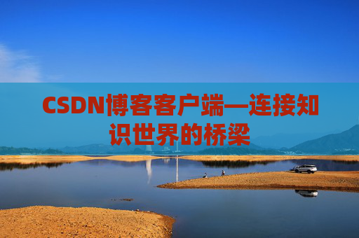 CSDN博客客户端—连接知识世界的桥梁